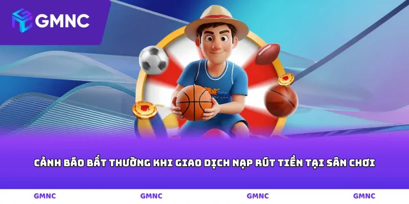 Cảnh báo bất thường khi giao dịch nạp rút tiền tại sân chơi